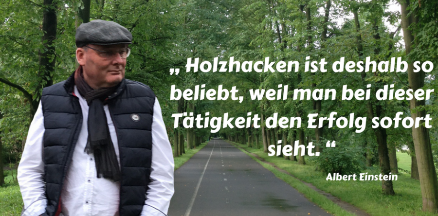 „ Holzhacken ist deshalb so beliebt, weil man bei dieser Tätigkeit den Erfolg sofort sieht. “ Albert Einstein